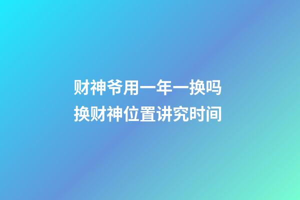 财神爷用一年一换吗 换财神位置讲究时间